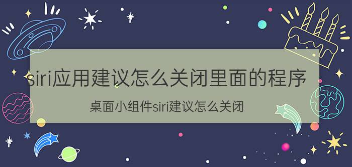 siri应用建议怎么关闭里面的程序 桌面小组件siri建议怎么关闭？